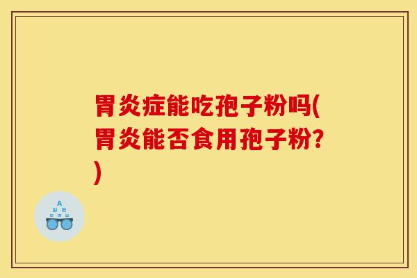 胃炎症能吃孢子粉吗(胃炎能否食用孢子粉?)-第1张图片-灵芝之家 胃炎症能吃孢子粉吗(胃炎能否食用孢子粉?)-第1张图片-灵芝之家