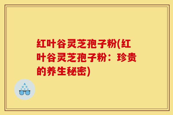 红叶谷灵芝孢子粉(红叶谷灵芝孢子粉:珍贵的养生秘密)-第1张图片-灵芝之家 红叶谷灵芝孢子粉(红叶谷灵芝孢子粉:珍贵的养生秘密)-第1张图片-灵芝之家