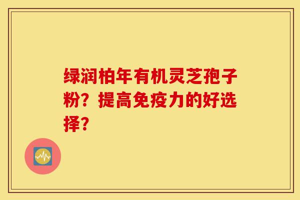 绿润柏年有机灵芝孢子粉?提高免疫力的好选择?-第1张图片-灵芝之家 绿润柏年有机灵芝孢子粉?提高免疫力的好选择?-第1张图片-灵芝之家