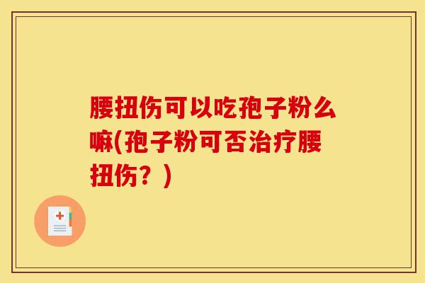 腰扭伤可以吃孢子粉么嘛(孢子粉可否治疗腰扭伤?)-第1张图片-灵芝之家 腰扭伤可以吃孢子粉么嘛(孢子粉可否治疗腰扭伤?)-第1张图片-灵芝之家