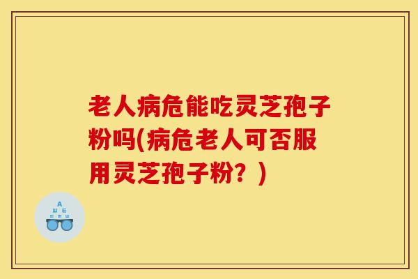 老人病危能吃灵芝孢子粉吗(病危老人可否服用灵芝孢子粉?)-第1张图片-灵芝之家 老人病危能吃灵芝孢子粉吗(病危老人可否服用灵芝孢子粉?)-第1张图片-灵芝之家
