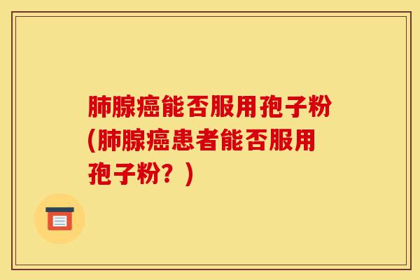 肺腺癌能否服用孢子粉(肺腺癌患者能否服用孢子粉？)-第1张图片-灵芝之家
