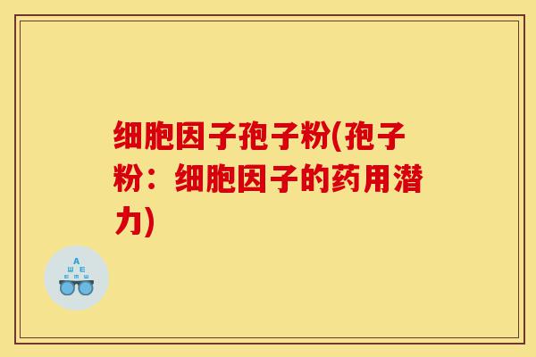 细胞因子孢子粉(孢子粉：细胞因子的药用潜力)-第1张图片-灵芝之家