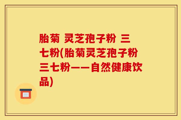 胎菊 灵芝孢子粉 三七粉(胎菊灵芝孢子粉三七粉——自然健康饮品)-第1张图片-灵芝之家 胎菊 灵芝孢子粉 三七粉(胎菊灵芝孢子粉三七粉——自然健康饮品)-第1张图片-灵芝之家