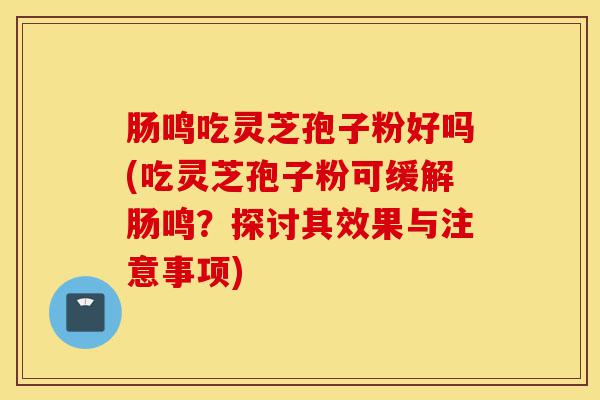 肠鸣吃灵芝孢子粉好吗(吃灵芝孢子粉可缓解肠鸣?探讨其效果与注意事项)-第1张图片-灵芝之家 肠鸣吃灵芝孢子粉好吗(吃灵芝孢子粉可缓解肠鸣?探讨其效果与注意事项)-第1张图片-灵芝之家