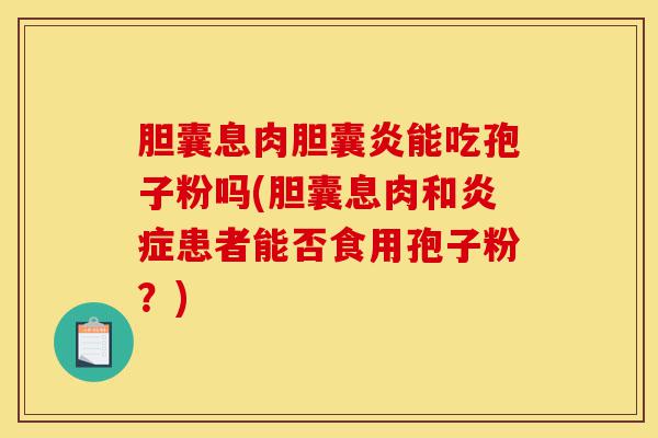 胆囊息肉胆囊炎能吃孢子粉吗(胆囊息肉和炎症患者能否食用孢子粉?)-第1张图片-灵芝之家 胆囊息肉胆囊炎能吃孢子粉吗(胆囊息肉和炎症患者能否食用孢子粉?)-第1张图片-灵芝之家
