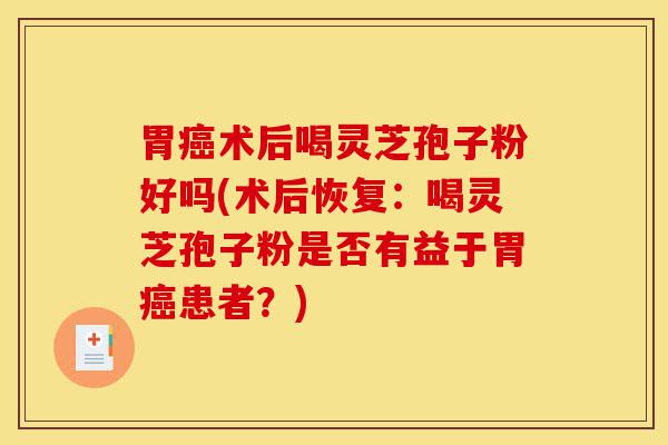 胃癌术后喝灵芝孢子粉好吗(术后恢复:喝灵芝孢子粉是否有益于胃癌患者?)-第1张图片-灵芝之家 胃癌术后喝灵芝孢子粉好吗(术后恢复:喝灵芝孢子粉是否有益于胃癌患者?)-第1张图片-灵芝之家