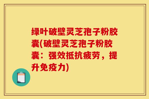 绿叶破壁灵芝孢子粉胶囊(破壁灵芝孢子粉胶囊:强效抵抗疲劳,提升免疫力)-第1张图片-灵芝之家 绿叶破壁灵芝孢子粉胶囊(破壁灵芝孢子粉胶囊:强效抵抗疲劳,提升免疫力)-第1张图片-灵芝之家