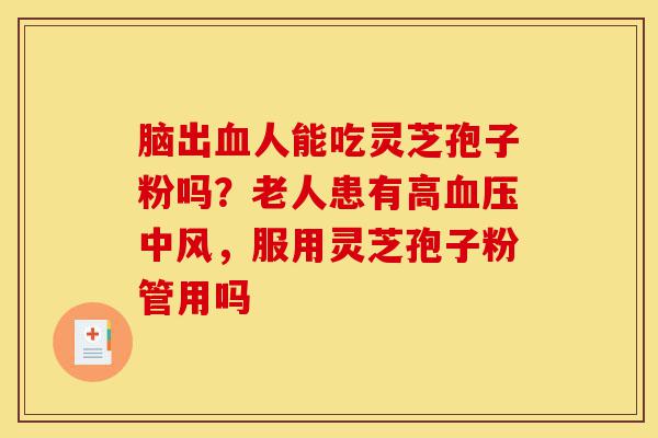 脑出血人能吃灵芝孢子粉吗？老人患有高血压中风，服用灵芝孢子粉管用吗-第1张图片-灵芝之家