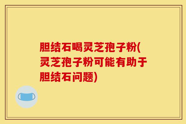 胆结石喝灵芝孢子粉(灵芝孢子粉可能有助于胆结石问题)-第1张图片-灵芝之家