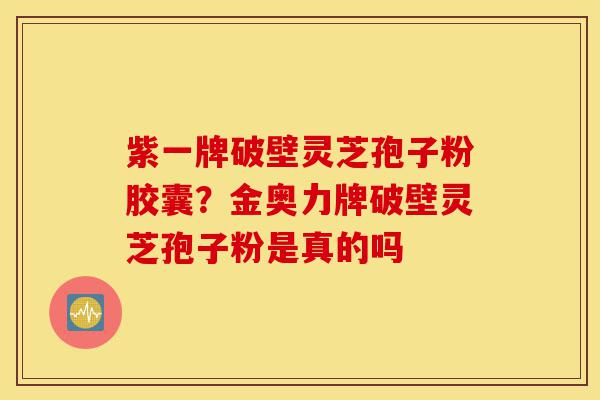 紫一牌破壁灵芝孢子粉胶囊?金奥力牌破壁灵芝孢子粉是真的吗-第1张图片-灵芝之家 紫一牌破壁灵芝孢子粉胶囊?金奥力牌破壁灵芝孢子粉是真的吗-第1张图片-灵芝之家