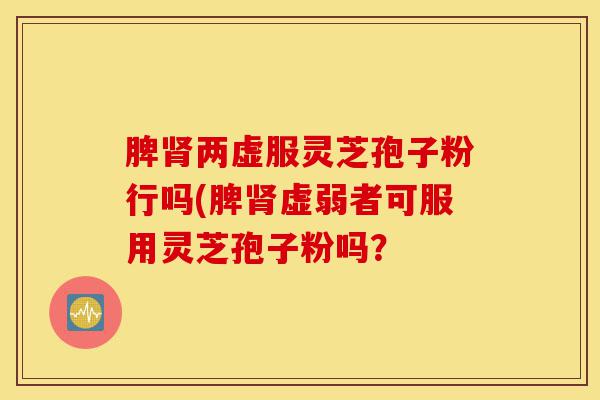 脾肾两虚服灵芝孢子粉行吗(脾肾虚弱者可服用灵芝孢子粉吗？-第1张图片-灵芝之家