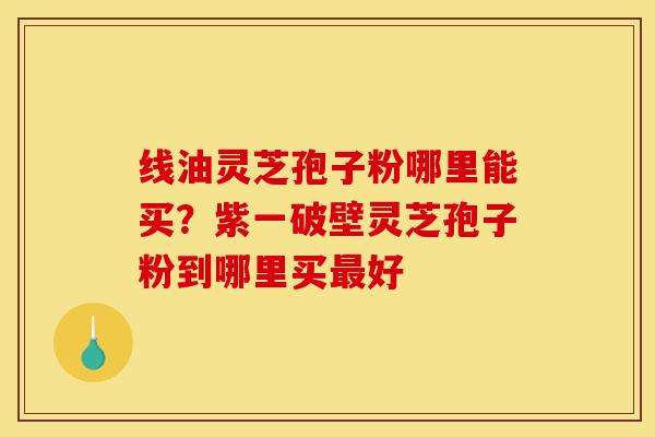 线油灵芝孢子粉哪里能买?紫一破壁灵芝孢子粉到哪里买最好-第1张图片-灵芝之家 线油灵芝孢子粉哪里能买?紫一破壁灵芝孢子粉到哪里买最好-第1张图片-灵芝之家