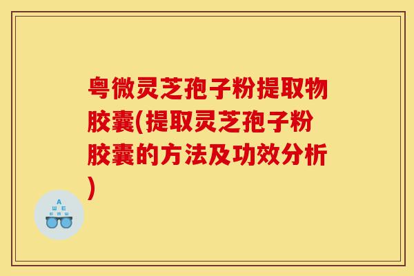 粤微灵芝孢子粉提取物胶囊(提取灵芝孢子粉胶囊的方法及功效分析)-第1张图片-灵芝之家 粤微灵芝孢子粉提取物胶囊(提取灵芝孢子粉胶囊的方法及功效分析)-第1张图片-灵芝之家