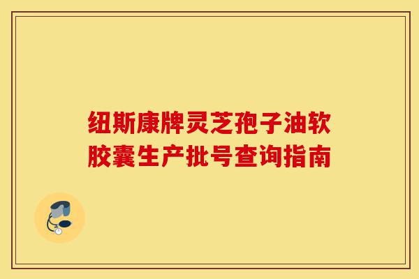 纽斯康牌灵芝孢子油软胶囊生产批号查询指南-第1张图片-灵芝之家 纽斯康牌灵芝孢子油软胶囊生产批号查询指南-第1张图片-灵芝之家