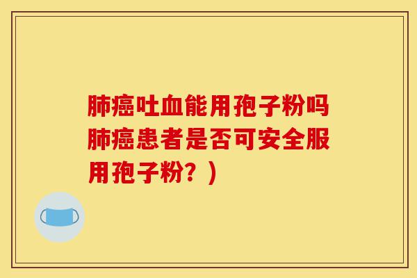 肺癌吐血能用孢子粉吗肺癌患者是否可安全服用孢子粉?)-第1张图片-灵芝之家 肺癌吐血能用孢子粉吗肺癌患者是否可安全服用孢子粉?)-第1张图片-灵芝之家