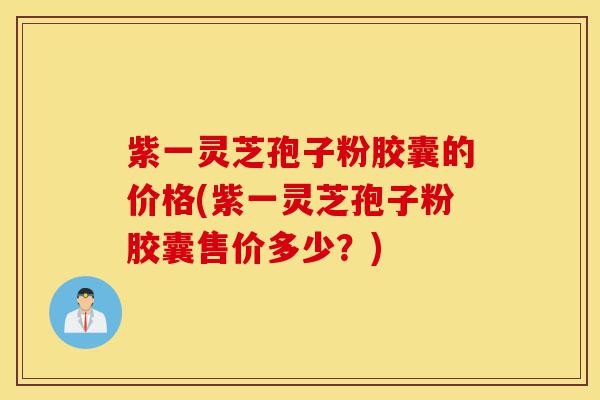 紫一灵芝孢子粉胶囊的价格(紫一灵芝孢子粉胶囊售价多少?)-第1张图片-灵芝之家 紫一灵芝孢子粉胶囊的价格(紫一灵芝孢子粉胶囊售价多少?)-第1张图片-灵芝之家