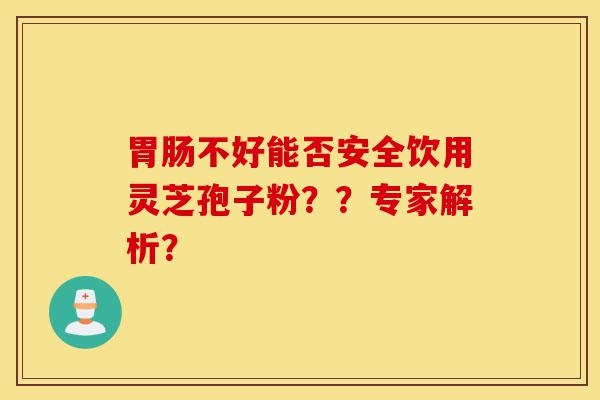 胃肠不好能否安全饮用灵芝孢子粉??专家解析?-第1张图片-灵芝之家 胃肠不好能否安全饮用灵芝孢子粉??专家解析?-第1张图片-灵芝之家