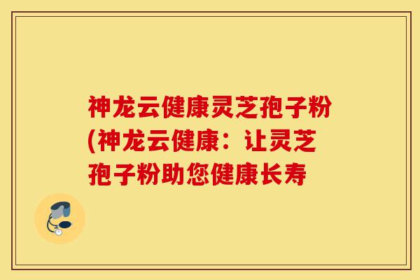 神龙云健康灵芝孢子粉(神龙云健康:让灵芝孢子粉助您健康长寿-第1张图片-灵芝之家 神龙云健康灵芝孢子粉(神龙云健康:让灵芝孢子粉助您健康长寿-第1张图片-灵芝之家