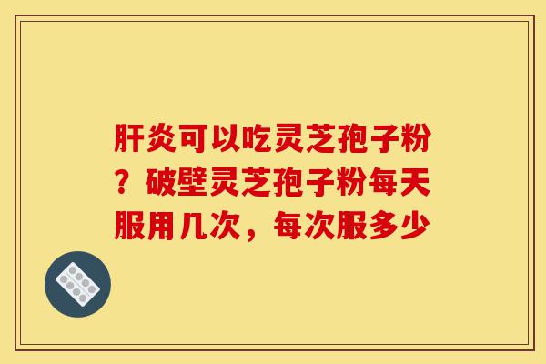肝炎可以吃灵芝孢子粉?破壁灵芝孢子粉每天服用几次,每次服多少-第1张图片-灵芝之家 肝炎可以吃灵芝孢子粉?破壁灵芝孢子粉每天服用几次,每次服多少-第1张图片-灵芝之家