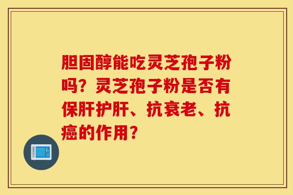 胆固醇能吃灵芝孢子粉吗?灵芝孢子粉是否有保肝护肝、抗衰老、抗癌的作用?-第1张图片-灵芝之家 胆固醇能吃灵芝孢子粉吗?灵芝孢子粉是否有保肝护肝、抗衰老、抗癌的作用?-第1张图片-灵芝之家