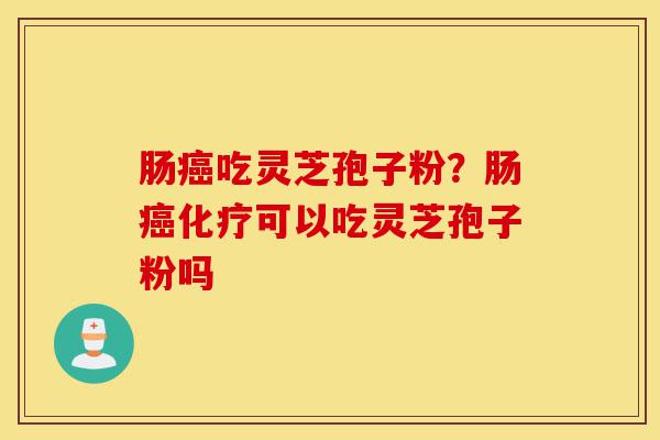 肠癌吃灵芝孢子粉？肠癌化疗可以吃灵芝孢子粉吗-第1张图片-灵芝之家