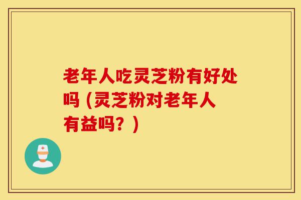 老年人吃灵芝粉有好处吗 (灵芝粉对老年人有益吗?)-第1张图片-灵芝之家 老年人吃灵芝粉有好处吗 (灵芝粉对老年人有益吗?)-第1张图片-灵芝之家