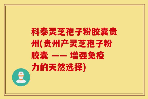 科泰灵芝孢子粉胶囊贵州(贵州产灵芝孢子粉胶囊 —— 增强免疫力的天然选择)-第1张图片-灵芝之家 科泰灵芝孢子粉胶囊贵州(贵州产灵芝孢子粉胶囊 —— 增强免疫力的天然选择)-第1张图片-灵芝之家