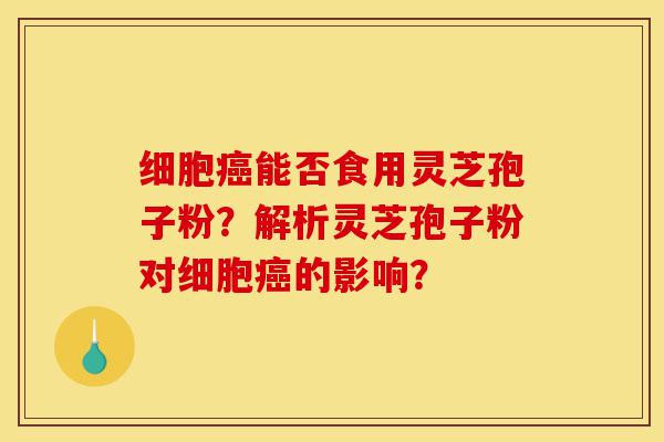 细胞癌能否食用灵芝孢子粉?解析灵芝孢子粉对细胞癌的影响?-第1张图片-灵芝之家 细胞癌能否食用灵芝孢子粉?解析灵芝孢子粉对细胞癌的影响?-第1张图片-灵芝之家