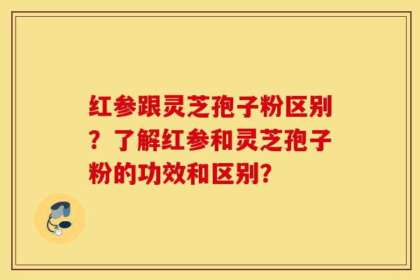 红参跟灵芝孢子粉区别?了解红参和灵芝孢子粉的功效和区别?-第1张图片-灵芝之家 红参跟灵芝孢子粉区别?了解红参和灵芝孢子粉的功效和区别?-第1张图片-灵芝之家