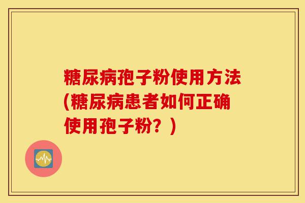 糖尿病孢子粉使用方法(糖尿病患者如何正确使用孢子粉?)-第1张图片-灵芝之家 糖尿病孢子粉使用方法(糖尿病患者如何正确使用孢子粉?)-第1张图片-灵芝之家