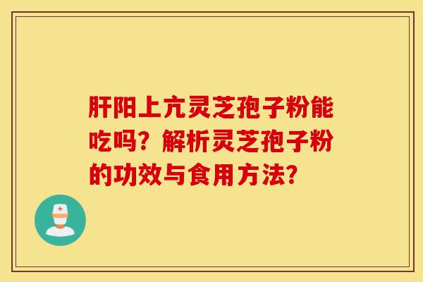 肝阳上亢灵芝孢子粉能吃吗?解析灵芝孢子粉的功效与食用方法?-第1张图片-灵芝之家 肝阳上亢灵芝孢子粉能吃吗?解析灵芝孢子粉的功效与食用方法?-第1张图片-灵芝之家