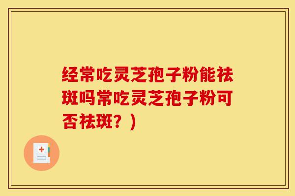 经常吃灵芝孢子粉能祛斑吗常吃灵芝孢子粉可否祛斑?)-第1张图片-灵芝之家 经常吃灵芝孢子粉能祛斑吗常吃灵芝孢子粉可否祛斑?)-第1张图片-灵芝之家