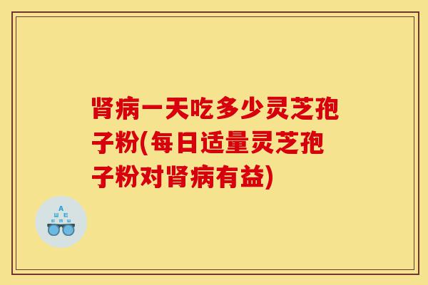 肾病一天吃多少灵芝孢子粉(每日适量灵芝孢子粉对肾病有益)-第1张图片-灵芝之家 肾病一天吃多少灵芝孢子粉(每日适量灵芝孢子粉对肾病有益)-第1张图片-灵芝之家