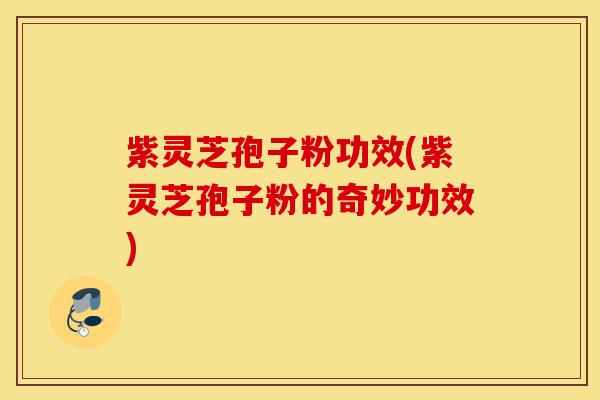 紫灵芝孢子粉功效(紫灵芝孢子粉的奇妙功效)-第1张图片-灵芝之家 紫灵芝孢子粉功效(紫灵芝孢子粉的奇妙功效)-第1张图片-灵芝之家