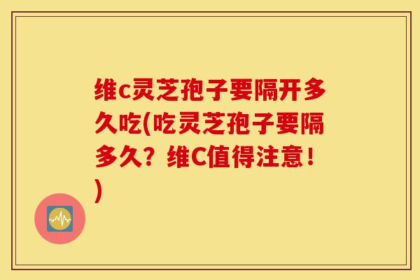 维c灵芝孢子要隔开多久吃(吃灵芝孢子要隔多久?维C值得注意!)-第1张图片-灵芝之家 维c灵芝孢子要隔开多久吃(吃灵芝孢子要隔多久?维C值得注意!)-第1张图片-灵芝之家