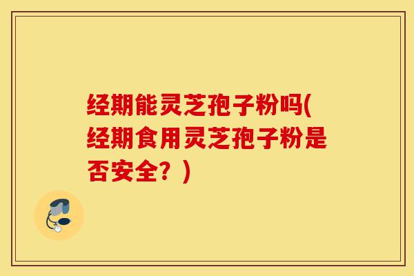 经期能灵芝孢子粉吗(经期食用灵芝孢子粉是否安全?)-第1张图片-灵芝之家 经期能灵芝孢子粉吗(经期食用灵芝孢子粉是否安全?)-第1张图片-灵芝之家