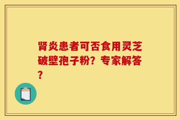 肾炎患者可否食用灵芝破壁孢子粉？专家解答？-第1张图片-灵芝之家