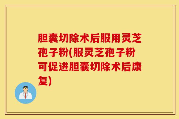 胆囊切除术后服用灵芝孢子粉(服灵芝孢子粉可促进胆囊切除术后康复)-第1张图片-灵芝之家 胆囊切除术后服用灵芝孢子粉(服灵芝孢子粉可促进胆囊切除术后康复)-第1张图片-灵芝之家