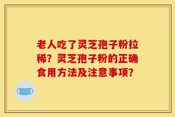 老人吃了灵芝孢子粉拉稀？灵芝孢子粉的正确食用方法及注意事项？-第1张图片-灵芝之家