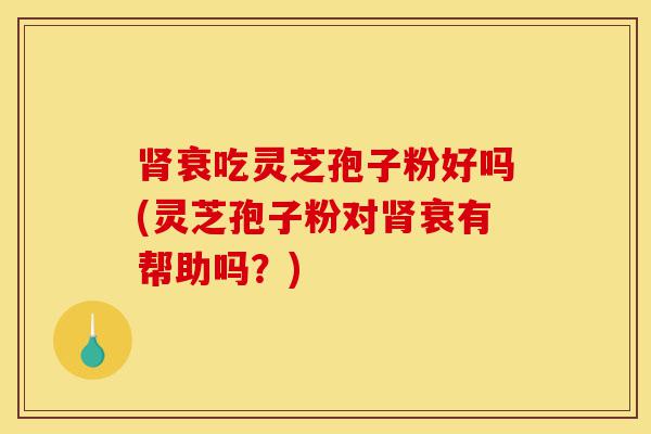 肾衰吃灵芝孢子粉好吗(灵芝孢子粉对肾衰有帮助吗?)-第1张图片-灵芝之家 肾衰吃灵芝孢子粉好吗(灵芝孢子粉对肾衰有帮助吗?)-第1张图片-灵芝之家