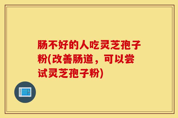 肠不好的人吃灵芝孢子粉(改善肠道,可以尝试灵芝孢子粉)-第1张图片-灵芝之家 肠不好的人吃灵芝孢子粉(改善肠道,可以尝试灵芝孢子粉)-第1张图片-灵芝之家