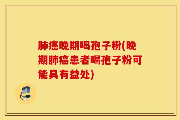 肺癌晚期喝孢子粉(晚期肺癌患者喝孢子粉可能具有益处)-第1张图片-灵芝之家 肺癌晚期喝孢子粉(晚期肺癌患者喝孢子粉可能具有益处)-第1张图片-灵芝之家