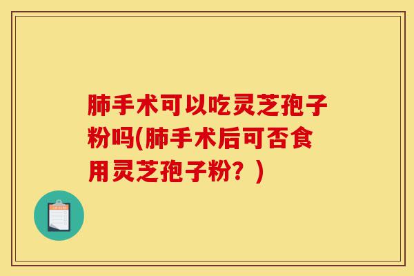 肺手术可以吃灵芝孢子粉吗(肺手术后可否食用灵芝孢子粉?)-第1张图片-灵芝之家 肺手术可以吃灵芝孢子粉吗(肺手术后可否食用灵芝孢子粉?)-第1张图片-灵芝之家