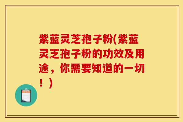紫蓝灵芝孢子粉(紫蓝灵芝孢子粉的功效及用途,你需要知道的一切!)-第1张图片-灵芝之家 紫蓝灵芝孢子粉(紫蓝灵芝孢子粉的功效及用途,你需要知道的一切!)-第1张图片-灵芝之家