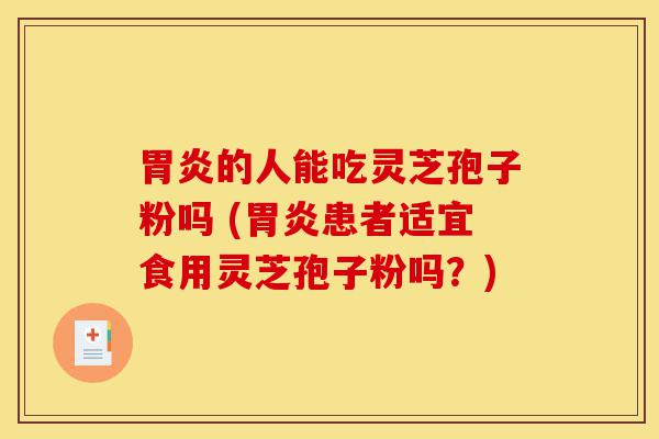 胃炎的人能吃灵芝孢子粉吗 (胃炎患者适宜食用灵芝孢子粉吗？)-第1张图片-灵芝之家