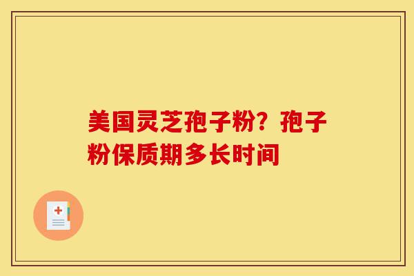 美国灵芝孢子粉?孢子粉保质期多长时间-第1张图片-灵芝之家 美国灵芝孢子粉?孢子粉保质期多长时间-第1张图片-灵芝之家