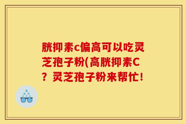 胱抑素c偏高可以吃灵芝孢子粉(高胱抑素C?灵芝孢子粉来帮忙!-第1张图片-灵芝之家 胱抑素c偏高可以吃灵芝孢子粉(高胱抑素C?灵芝孢子粉来帮忙!-第1张图片-灵芝之家