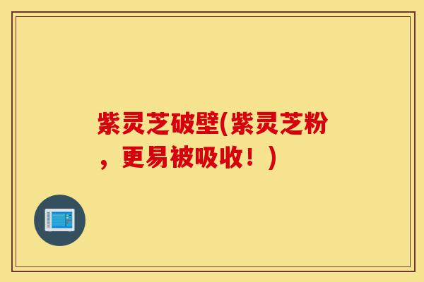 紫灵芝破壁(紫灵芝粉,更易被吸收!)-第1张图片-灵芝之家 紫灵芝破壁(紫灵芝粉,更易被吸收!)-第1张图片-灵芝之家