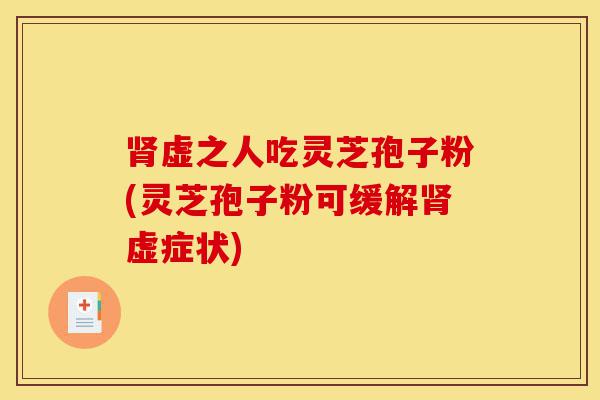 肾虚之人吃灵芝孢子粉(灵芝孢子粉可缓解肾虚症状)-第1张图片-灵芝之家 肾虚之人吃灵芝孢子粉(灵芝孢子粉可缓解肾虚症状)-第1张图片-灵芝之家